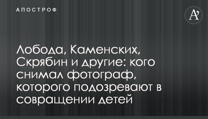 Лобода, Каменських, Скрябін та інші: кого знімав фотограф, якого підозрюють в розбещенні дітей