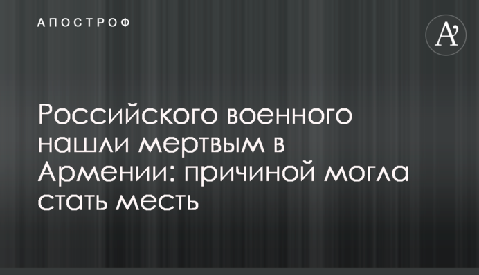Російського військового знайшли мертвим у Вірменії: причиною могла стати помста