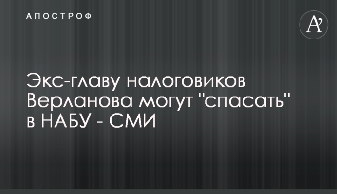 Екс-главу податківців Верланова можуть 
