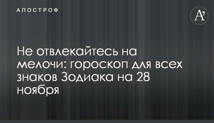 Не отвлекайтесь на мелочи: гороскоп для всех знаков Зодиака на 28 ноября