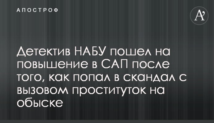 Детектив НАБУ пішов на підвищення в САП після того, як потрапив в скандал з викликом повій на обшуці