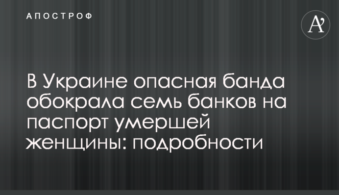 В Україні небезпечна банда пограбувала сім банків на паспорт померлої жінки: подробиці