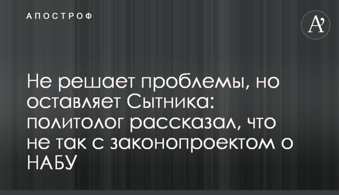 Не решает проблемы, но оставляет Сытника: политолог рассказал, что не так с законопроектом о НАБУ