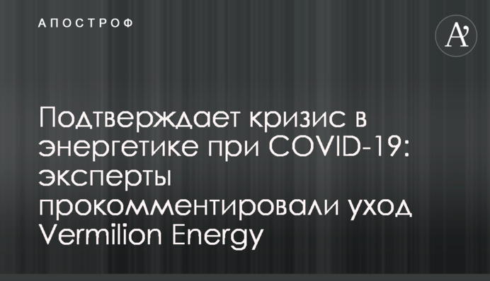 Підтверджує кризу в енергетиці при COVID-19: експерти прокоментували відхід Vermilion Energy