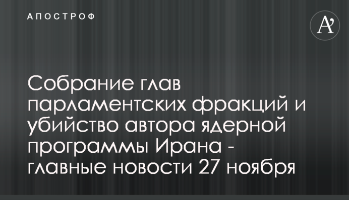 Собрание глав парламентских фракций и убийство автора ядерной программы Ирана - главные новости 27 ноября