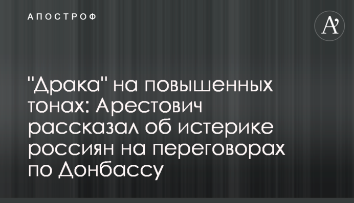 "Драка" на повышенных тонах: Арестович рассказал об истерике россиян на переговорах по Донбассу