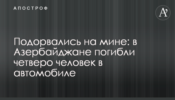 Подорвались на мине: в Азербайджане погибли четверо человек в автомобиле