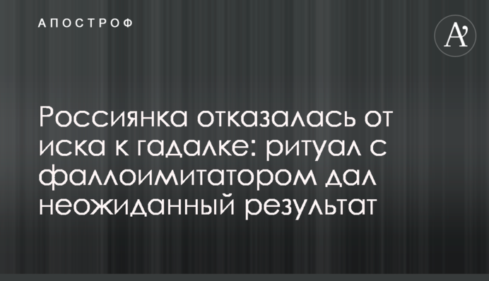 Росіянка відмовилася від позову до ворожки: ритуал з фалоімітатором дав несподіваний результат