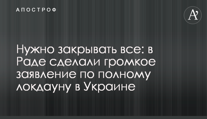 Потрібно закривати все: в Раді зробили гучну заяву щодо повного локдауну в Україні