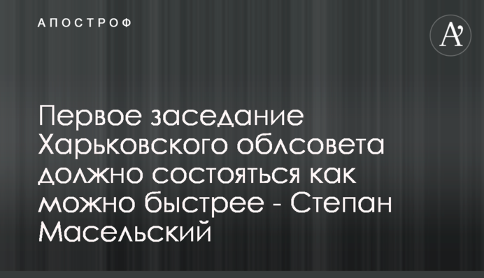 Первое заседание Харьковского облсовета должно состояться как можно быстрее - Степан Масельский