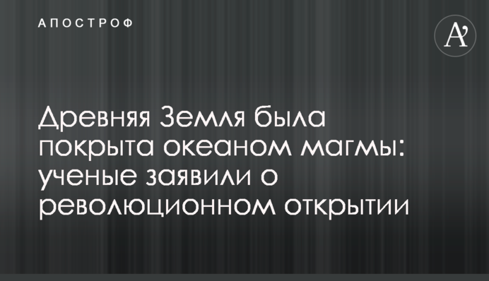 Стародавня Земля була покрита океаном магми: вчені заявили про революційне відкриття