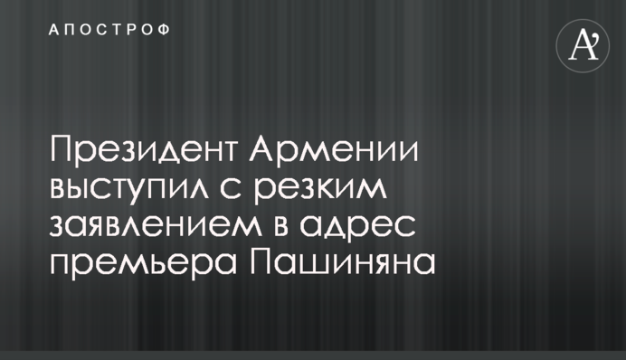 Президент Вірменії виступив з різкою заявою на адресу прем'єра Пашиняна