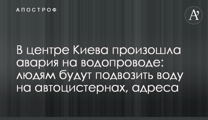 В центре Киева произошла авария на водопроводе: людям будут подвозить воду на автоцистернах, адреса