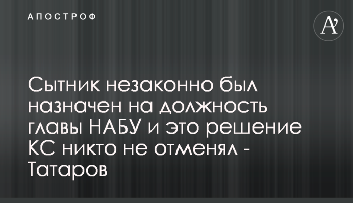 Сытник незаконно был назначен на должность главы НАБУ и это решение КС никто не отменял - Татаров
