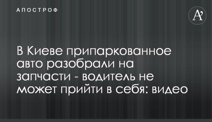 В Киеве припаркованное авто разобрали на запчасти - водитель не может прийти в себя: видео