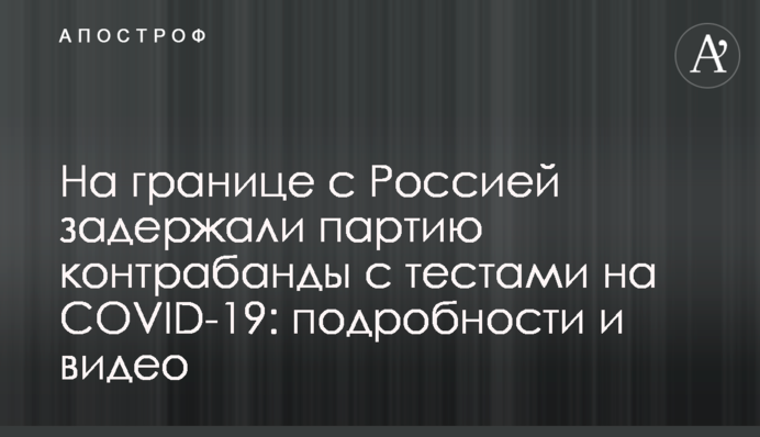 На границе с Россией задержали партию контрабанды с тестами на COVID-19: подробности и видео