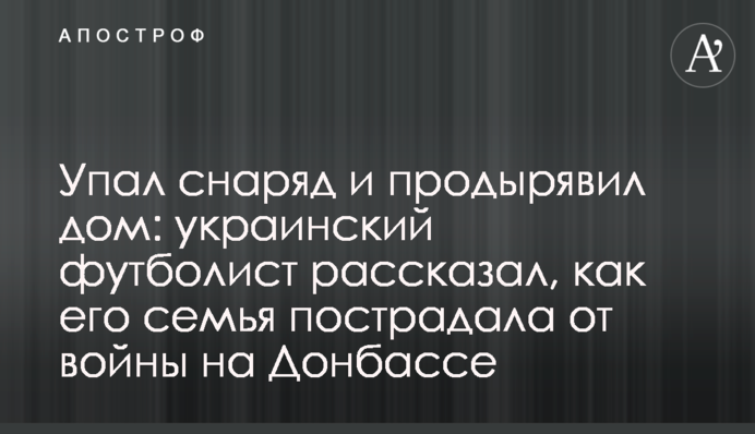 Упал снаряд и продырявил дом: украинский футболист рассказал, как его семья пострадала от войны на Донбассе