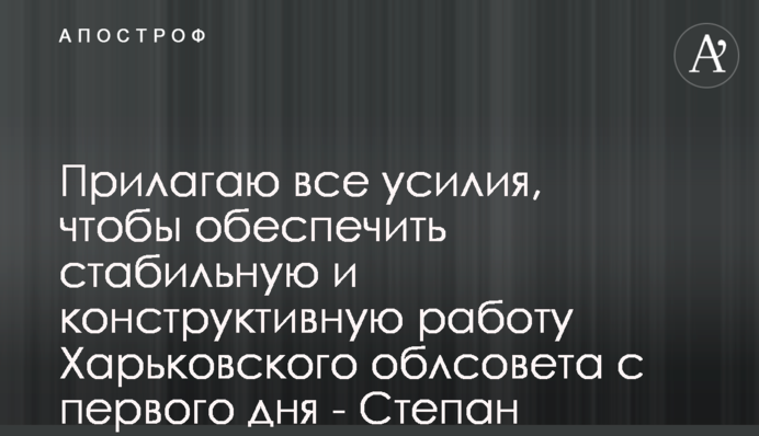 Прилагаю все усилия, чтобы обеспечить стабильную и конструктивную работу Харьковского облсовета с первого дня - Степан Масельский