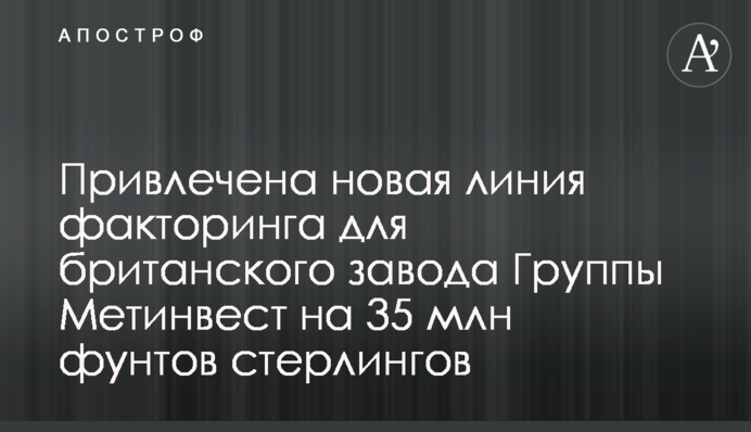Привлечена новая линия факторинга для британского завода Группы Метинвест на 35 млн фунтов стерлингов