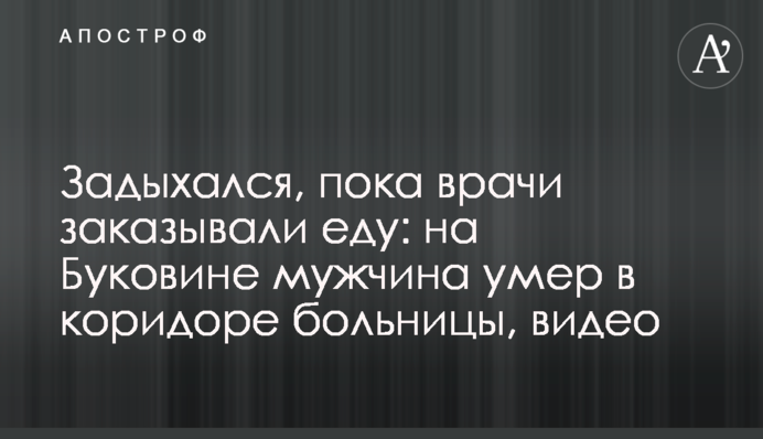 Задихався, поки лікарі замовляли їжу: на Буковині чоловік помер в коридорі лікарні, відео