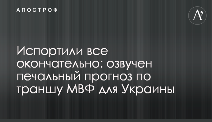 Испортили все окончательно: озвучен печальный прогноз по траншу МВФ для Украины