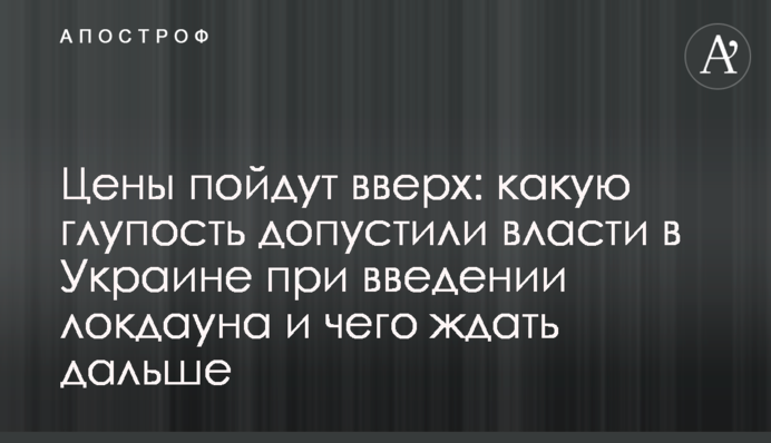 ​Цены пойдут вверх: какую глупость допустили власти в Украине при введении локдауна и чего ждать дальше
