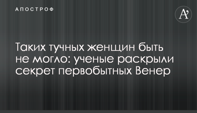 ​Таких огрядних жінок бути не могло: вчені розкрили секрет первісних Венер