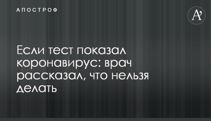 Якщо тест показав коронавірус: лікар розповів, що не можна робити