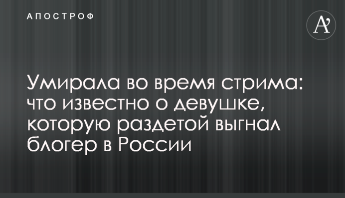 Вмирала під час стріму: що відомо про дівчину, яку роздягненою вигнав блогер в Росії
