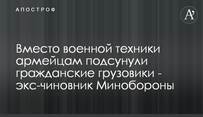 Вместо военной техники армейцам подсунули гражданские грузовики - экс-чиновник Минобороны