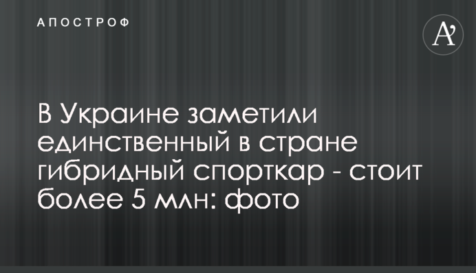 В Україні помітили єдиний в країні гібридний спорткар - коштує понад 5 млн: фото