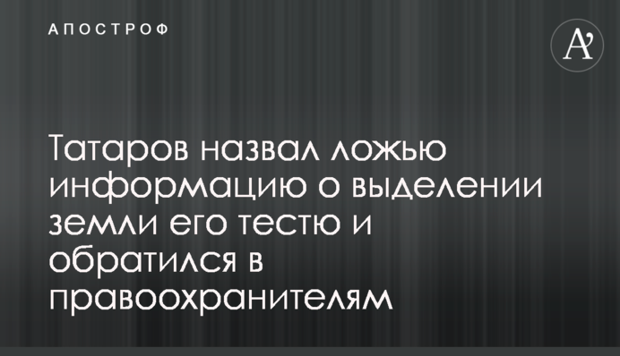 Татаров назвал ложью информацию о выделении земли его тестю и обратился в правоохранителям