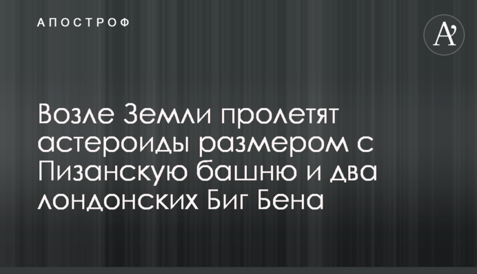 Возле Земли пролетят астероиды размером с Пизанскую башню и два лондонских Биг Бена