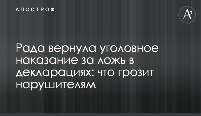 Рада повернула кримінальне покарання за брехню в деклараціях: що загрожує порушникам