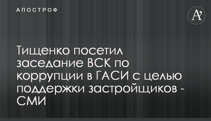 Тищенко посетил заседание ВСК по коррупции в ГАСИ с целью поддержки застройщиков - СМИ