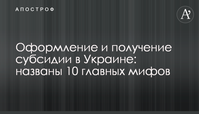 Оформление и получение субсидии в Украине: названы 10 главных мифов