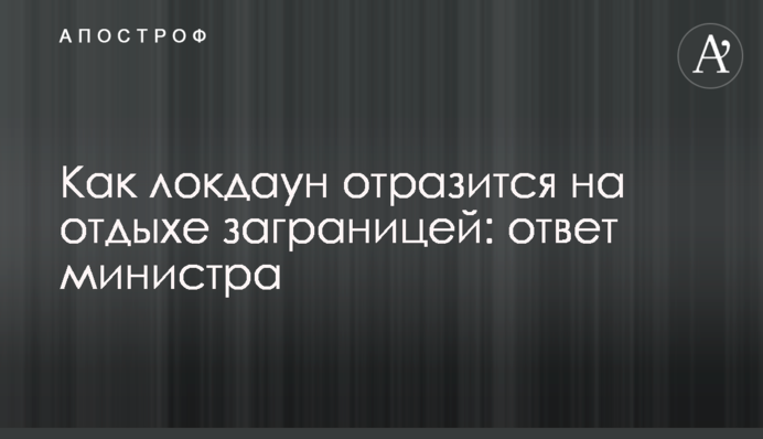 Как локдаун отразится на отдыхе заграницей: ответ министра