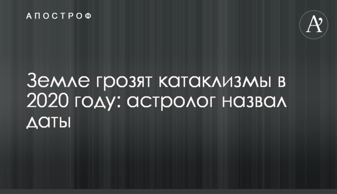 Землі загрожують катаклізми в 2020 році: астролог назвав дати