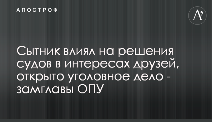 Сытник влиял на решения судов в интересах друзей, открыто уголовное дело - замглавы ОПУ