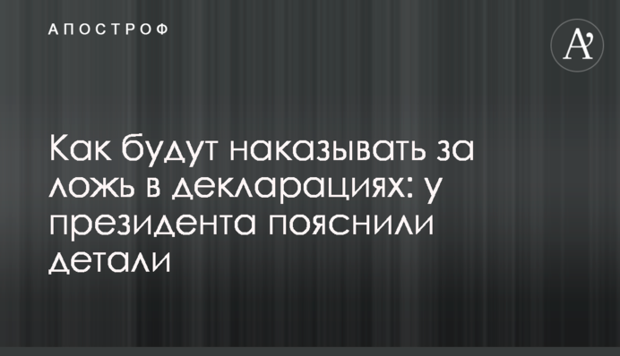 Як каратимуть за брехню в деклараціях: у президента пояснили деталі