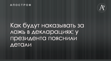 Как будут наказывать за ложь в декларациях: у президента пояснили детали