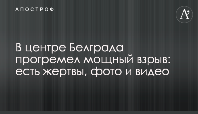 В центре Белграда прогремел мощный взрыв: есть жертвы, фото и видео