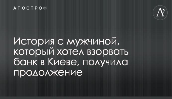 История с мужчиной, который хотел взорвать банк в Киеве, получила продолжение