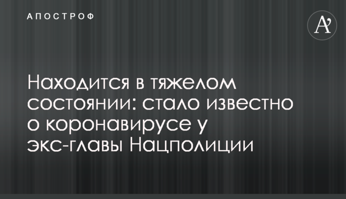 Находится в тяжелом состоянии: стало известно о коронавирусе у экс-главы Нацполиции