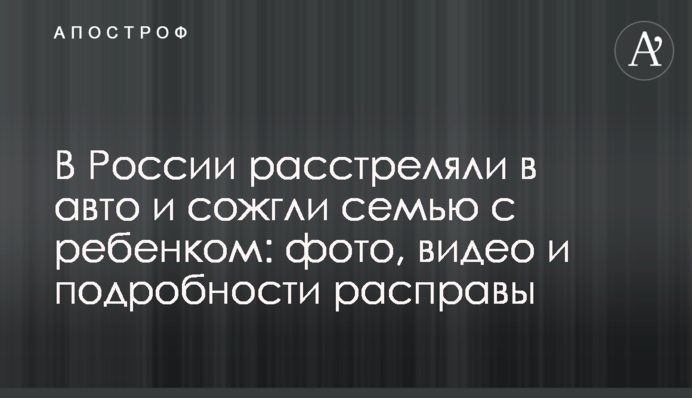 В России расстреляли в авто и сожгли семью с ребенком: фото, видео и подробности расправы