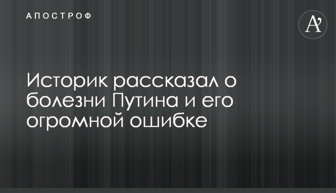 Историк рассказал о болезни Путина и его огромной ошибке