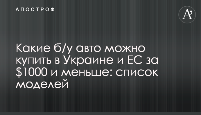 Какие б/у авто можно купить в Украине и ЕС за $1000 и меньше: список моделей