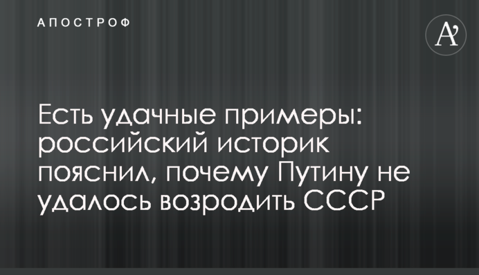 Есть удачные примеры: российский историк пояснил, почему Путину не удалось возродить СССР
