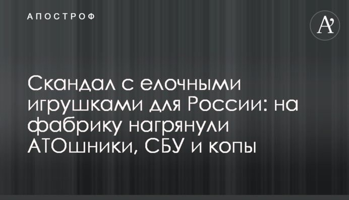Скандал с елочными игрушками для России: на фабрику нагрянули АТОшники, СБУ и копы
