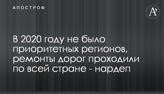 В 2020 году не было приоритетных регионов, ремонты дорог проходили по всей стране - нардеп